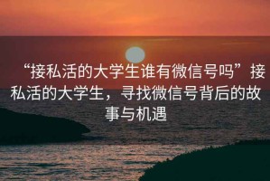 “接私活的大學生誰有微信號嗎”接私活的大學生，尋找微信號背后的故事與機遇