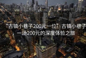 “古鎮小巷子200元一位”古鎮小巷子，一場200元的深度體驗之旅
