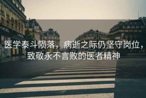 醫學泰斗隕落，病逝之際仍堅守崗位，致敬永不言敗的醫者精神