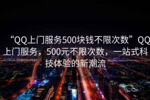 “QQ上門服務500塊錢不限次數”QQ上門服務，500元不限次數，一站式科技體驗的新潮流