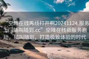 “空降在線再線打開啊20241124.服務上門隨叫隨到.cc”空降在線新服務啟動，隨叫隨到，打造極致體驗的時代
