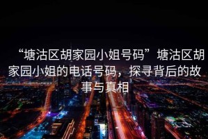 “塘沽區(qū)胡家園小姐號(hào)碼”塘沽區(qū)胡家園小姐的電話號(hào)碼，探尋背后的故事與真相