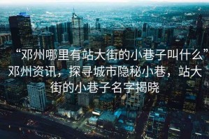 “鄧州哪里有站大街的小巷子叫什么”鄧州資訊，探尋城市隱秘小巷，站大街的小巷子名字揭曉