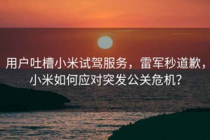 用戶吐槽小米試駕服務(wù)，雷軍秒道歉，小米如何應(yīng)對(duì)突發(fā)公關(guān)危機(jī)？
