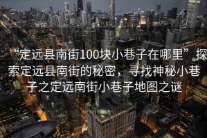 “定遠縣南街100塊小巷子在哪里”探索定遠縣南街的秘密，尋找神秘小巷子之定遠南街小巷子地圖之謎
