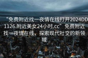 “免費附近找一夜情在線打開2024DD1126.附近美女24小時.cc”免費附近找一夜情在線，探索現代社交的新領域