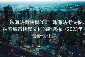 “珠海站街快餐200”珠海站街快餐，探索城市快餐文化的新選擇（2023年最新資訊）