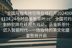“全國可約支持空降在線打開2024DD1124.24小時品鑒新茶葉.cc”全國可約支持空降在線服務啟動，品鑒新茶葉邁入智能時代—一場獨特的茶文化盛宴即將開啟