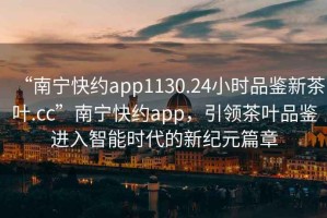 “南寧快約app1130.24小時品鑒新茶葉.cc”南寧快約app，引領茶葉品鑒進入智能時代的新紀元篇章