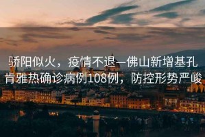 驕陽似火，疫情不退—佛山新增基孔肯雅熱確診病例108例，防控形勢嚴峻