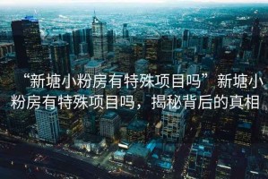 “新塘小粉房有特殊項目嗎”新塘小粉房有特殊項目嗎，揭秘背后的真相