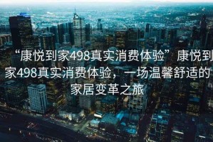 “康悅到家498真實消費體驗”康悅到家498真實消費體驗，一場溫馨舒適的家居變革之旅