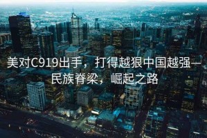 美對C919出手，打得越狠中國越強—民族脊梁，崛起之路