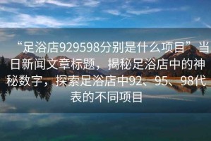 “足浴店929598分別是什么項目”當日新聞文章標題，揭秘足浴店中的神秘數(shù)字，探索足浴店中92、95、98代表的不同項目