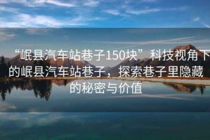 “岷縣汽車站巷子150塊”科技視角下的岷縣汽車站巷子，探索巷子里隱藏的秘密與價值