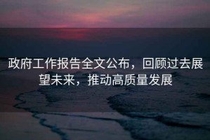 政府工作報告全文公布，回顧過去展望未來，推動高質量發展