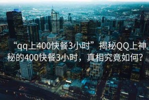 “qq上400快餐3小時”揭秘QQ上神秘的400快餐3小時，真相究竟如何？
