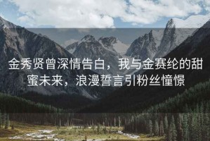 金秀賢曾深情告白，我與金賽綸的甜蜜未來，浪漫誓言引粉絲憧憬