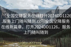 “全國空降服務在線打開2024DD1126.服務上門隨叫隨到.cc”全國空降服務在線新篇章，打開2024DD1126，服務上門隨叫隨到
