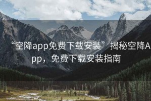“空降app免費下載安裝”揭秘空降App，免費下載安裝指南