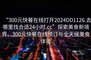 “300元快餐在線打開2024DD1126.去哪里找合適24小時.cc”探索美食新境界，300元快餐在線預訂與全天候美食體驗