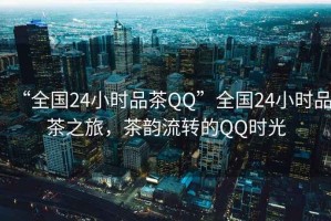 “全國(guó)24小時(shí)品茶QQ”全國(guó)24小時(shí)品茶之旅，茶韻流轉(zhuǎn)的QQ時(shí)光