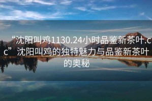 “沈陽叫雞1130.24小時品鑒新茶葉.cc”沈陽叫雞的獨特魅力與品鑒新茶葉的奧秘