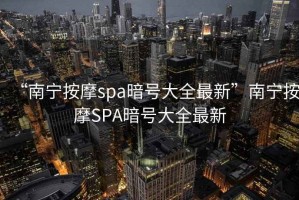 “南寧按摩spa暗號(hào)大全最新”南寧按摩SPA暗號(hào)大全最新
