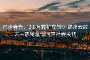 漫步春光，2.8萬救護車轉運費疑云散去—親屬溫情回應社會關切