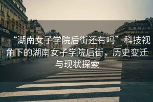 “湖南女子學院后街還有嗎”科技視角下的湖南女子學院后街，歷史變遷與現狀探索