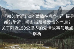 “都勻附近150的愛情在哪條街”探尋都勻附近，哪條街藏著愛情的氣息？關于附近150公里內的愛情故事與地點解析