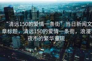 “清遠150的愛情一條街”當日新聞文章標題，清遠150的愛情一條街，浪漫夜市的繁華重現