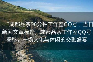 “成都品茶90分鐘工作室QQ號”當日新聞文章標題，成都品茶工作室QQ號揭秘，一場文化與休閑的交融盛宴