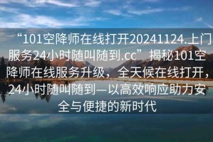 “101空降師在線打開20241124.上門服務24小時隨叫隨到.cc”揭秘101空降師在線服務升級，全天候在線打開，24小時隨叫隨到—以高效響應助力安全與便捷的新時代