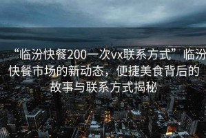 “臨汾快餐200一次vx聯系方式”臨汾快餐市場的新動態，便捷美食背后的故事與聯系方式揭秘