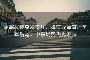 胡塞武裝突發奇兵，彈道導彈直擊美軍航母，中東局勢再掀波瀾