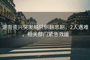 湖南資興突發(fā)船只側(cè)翻悲劇，2人遇難，相關(guān)部門緊急救援