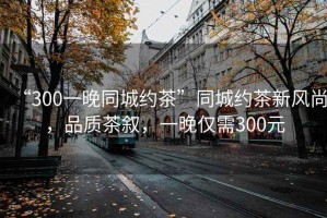 “300一晚同城約茶”同城約茶新風(fēng)尚，品質(zhì)茶敘，一晚僅需300元