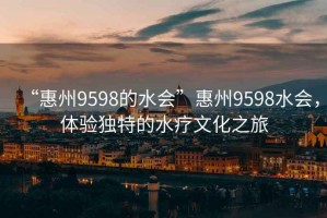 “惠州9598的水會”惠州9598水會，體驗獨特的水療文化之旅