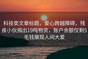 科技類文章標題，愛心跨越障礙，殘疾小伙捐出19噸物資，賬戶余額僅剩5毛錢展現人間大愛