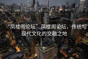 “鳳樓閣論壇”鳳樓閣論壇，傳統(tǒng)與現(xiàn)代文化的交融之地