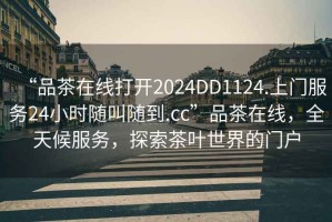 “品茶在線打開2024DD1124.上門服務24小時隨叫隨到.cc”品茶在線，全天候服務，探索茶葉世界的門戶