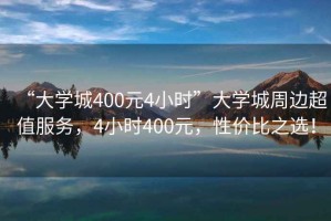 “大學城400元4小時”大學城周邊超值服務，4小時400元，性價比之選！