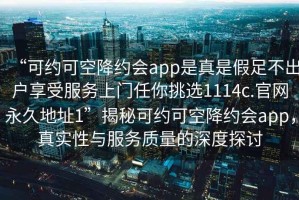 “可約可空降約會app是真是假足不出戶享受服務上門任你挑選1114c.官網永久地址1”揭秘可約可空降約會app，真實性與服務質量的深度探討