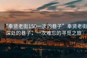 “奉賢老街150一次的巷子”奉賢老街深處的巷子，一次難忘的尋覓之旅