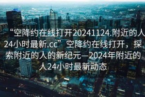 “空降約在線打開20241124.附近的人24小時最新.cc”空降約在線打開，探索附近的人的新紀元—2024年附近的人24小時最新動態(tài)