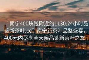 “南寧400塊錢附近約1130.24小時(shí)品鑒新茶葉.cc”南寧新茶葉品鑒盛宴，400元內(nèi)盡享全天候品鑒新茶葉之旅