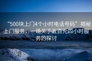 “500塊上門4個小時電話號碼”揭秘上門服務，一場關于五百元四小時服務的探討