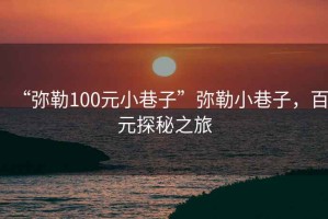 “彌勒100元小巷子”彌勒小巷子，百元探秘之旅