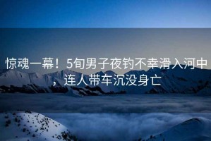 驚魂一幕！5旬男子夜釣不幸滑入河中，連人帶車沉沒身亡